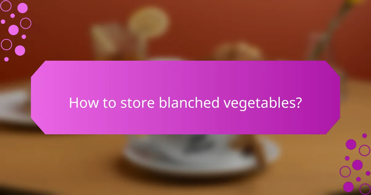 How to store blanched vegetables?